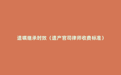 遗嘱继承时效（遗产官司律师收费标准）