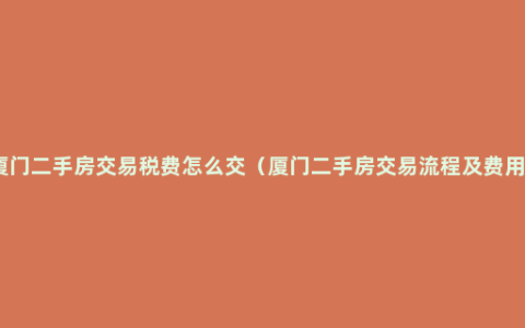 厦门二手房交易税费怎么交（厦门二手房交易流程及费用）