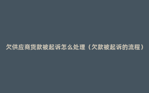 欠供应商货款被起诉怎么处理（欠款被起诉的流程）