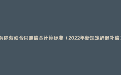 解除劳动合同赔偿金计算标准（2022年新规定辞退补偿）