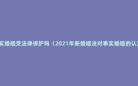 事实婚姻受法律保护吗（2021年新婚姻法对事实婚姻的认定）