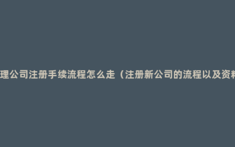 办理公司注册手续流程怎么走（注册新公司的流程以及资料）