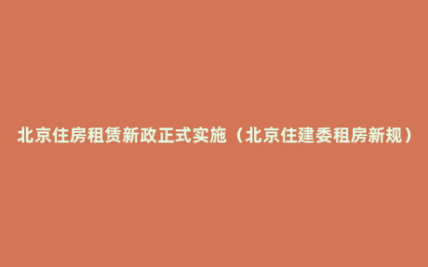 北京住房租赁新政正式实施（北京住建委租房新规）