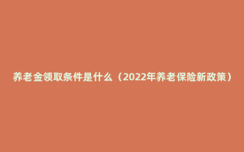 养老金领取条件是什么（2022年养老保险新政策）