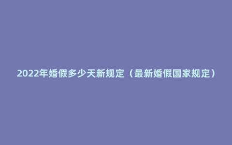 2022年婚假多少天新规定（最新婚假国家规定）