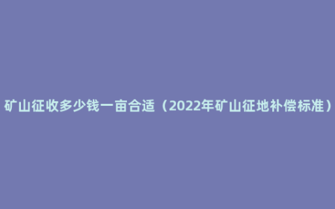 矿山征收多少钱一亩合适（2022年矿山征地补偿标准）