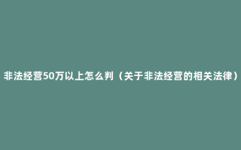 非法经营50万以上怎么判（关于非法经营的相关法律）