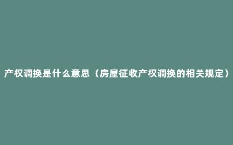 产权调换是什么意思（房屋征收产权调换的相关规定）