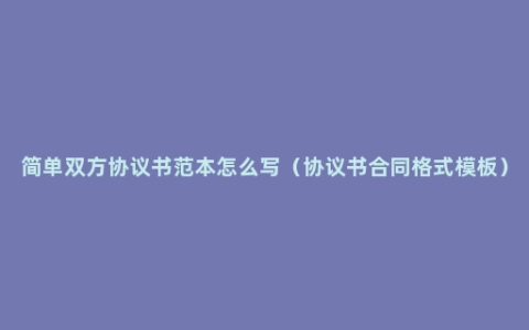 简单双方协议书范本怎么写（协议书合同格式模板）