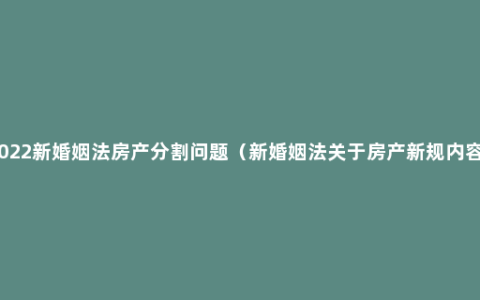 2022新婚姻法房产分割问题（新婚姻法关于房产新规内容）