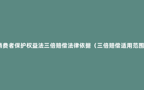 消费者保护权益法三倍赔偿法律依据（三倍赔偿适用范围）