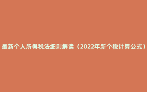 最新个人所得税法细则解读（2022年新个税计算公式）