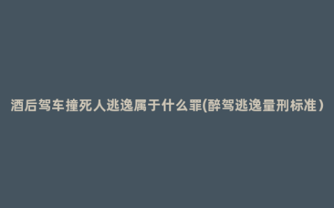 酒后驾车撞死人逃逸属于什么罪(醉驾逃逸量刑标准）