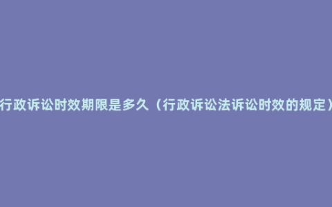 行政诉讼时效期限是多久（行政诉讼法诉讼时效的规定）