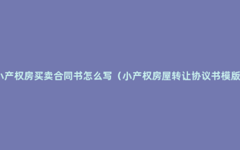 小产权房买卖合同书怎么写（小产权房屋转让协议书模版）