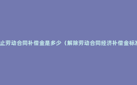 终止劳动合同补偿金是多少（解除劳动合同经济补偿金标准）