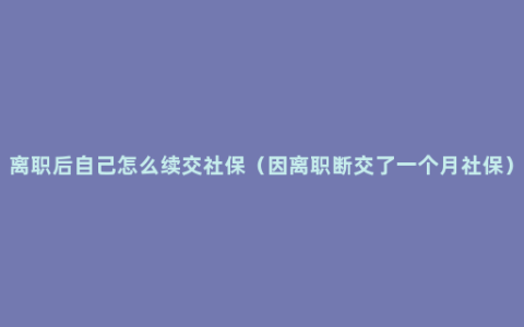 离职后自己怎么续交社保（因离职断交了一个月社保）