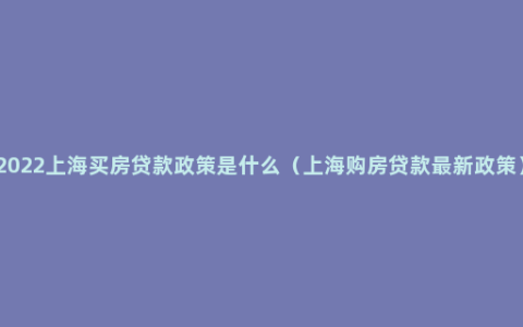 2022上海买房贷款政策是什么（上海购房贷款最新政策）