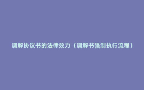 调解协议书的法律效力（调解书强制执行流程）