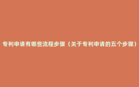 专利申请有哪些流程步骤（关于专利申请的五个步骤）