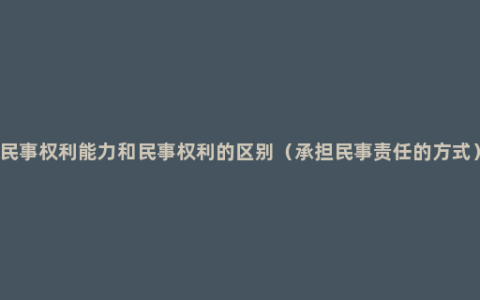 民事权利能力和民事权利的区别（承担民事责任的方式）