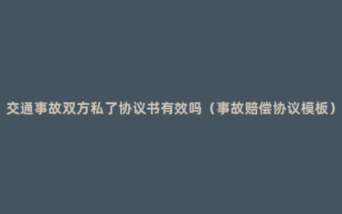 交通事故双方私了协议书有效吗（事故赔偿协议模板）