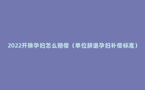 2022开除孕妇怎么赔偿（单位辞退孕妇补偿标准）