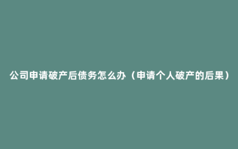 公司申请破产后债务怎么办（申请个人破产的后果）