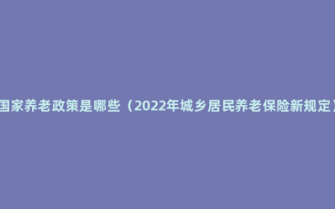 国家养老政策是哪些（2022年城乡居民养老保险新规定）