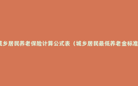 城乡居民养老保险计算公式表（城乡居民最低养老金标准）