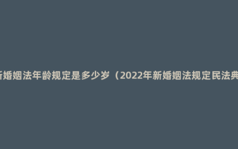 新婚姻法年龄规定是多少岁（2022年新婚姻法规定民法典）