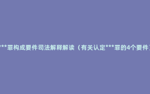 ***罪构成要件司法解释解读（有关认定***罪的4个要件）