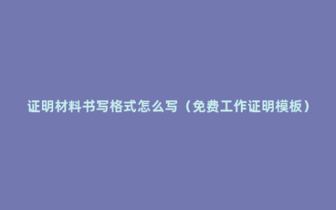 证明材料书写格式怎么写（免费工作证明模板）