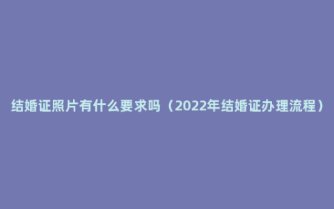 结婚证照片有什么要求吗（2022年结婚证办理流程）