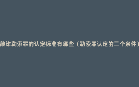 敲诈勒索罪的认定标准有哪些（勒索罪认定的三个条件）