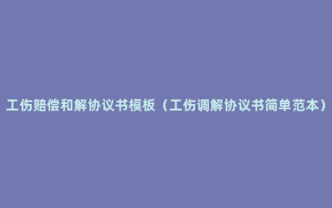 工伤赔偿和解协议书模板（工伤调解协议书简单范本）