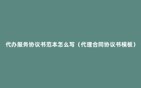 代办服务协议书范本怎么写（代理合同协议书模板）