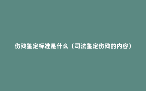 伤残鉴定标准是什么（司法鉴定伤残的内容）