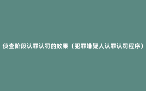 侦查阶段认罪认罚的效果（犯罪嫌疑人认罪认罚程序）