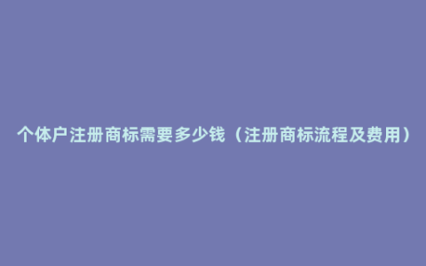 个体户注册商标需要多少钱（注册商标流程及费用）