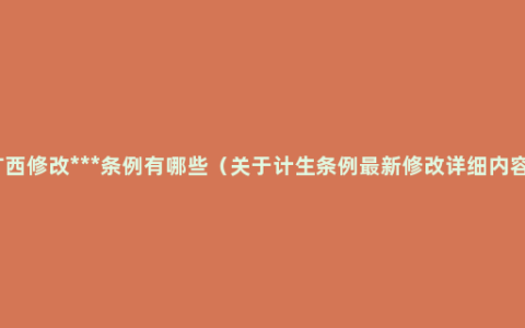 广西修改***条例有哪些（关于计生条例最新修改详细内容）