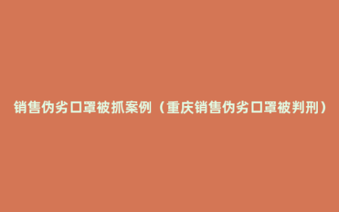 销售伪劣口罩被抓案例（重庆销售伪劣口罩被判刑）