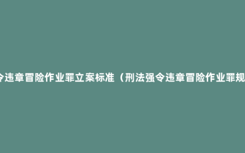 强令违章冒险作业罪立案标准（刑法强令违章冒险作业罪规定）