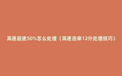 高速超速50%怎么处理（高速违章12分处理技巧）