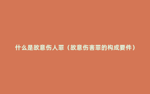 什么是故意伤人罪（故意伤害罪的构成要件）