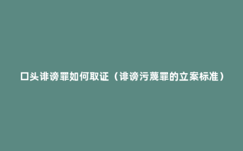 口头诽谤罪如何取证（诽谤污蔑罪的立案标准）