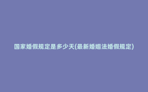 国家婚假规定是多少天(最新婚姻法婚假规定)