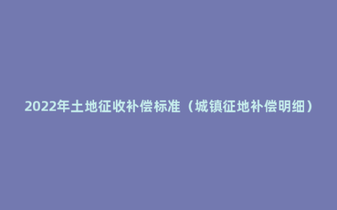 2022年土地征收补偿标准（城镇征地补偿明细）