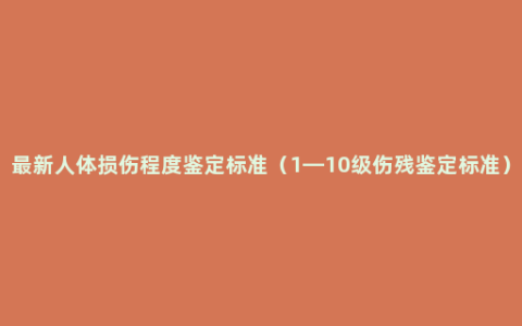 最新人体损伤程度鉴定标准（1—10级伤残鉴定标准）