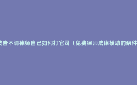 被告不请律师自己如何打官司（免费律师法律援助的条件）